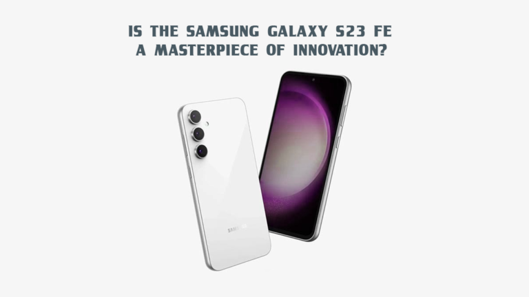 IS THE SAMSUNG GALAXY S23 FE A MASTERPIECE OF INNOVATION?
